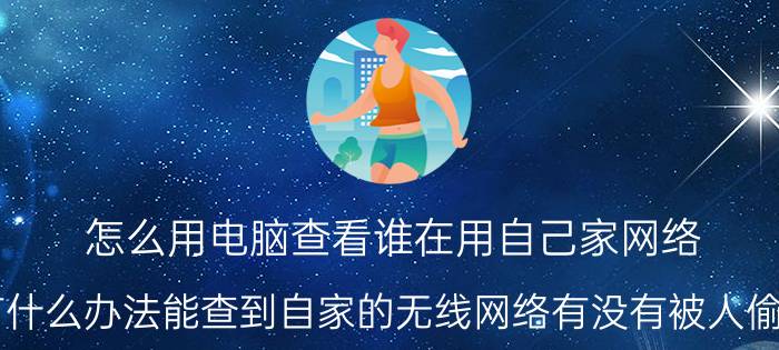 怎么用电脑查看谁在用自己家网络 有什么办法能查到自家的无线网络有没有被人偷用？